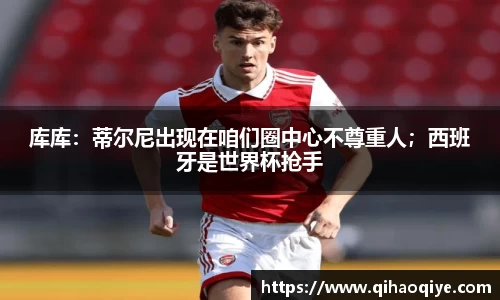 库库：蒂尔尼出现在咱们圈中心不尊重人；西班牙是世界杯抢手